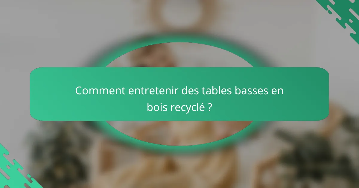 Comment entretenir des tables basses en bois recyclé ?