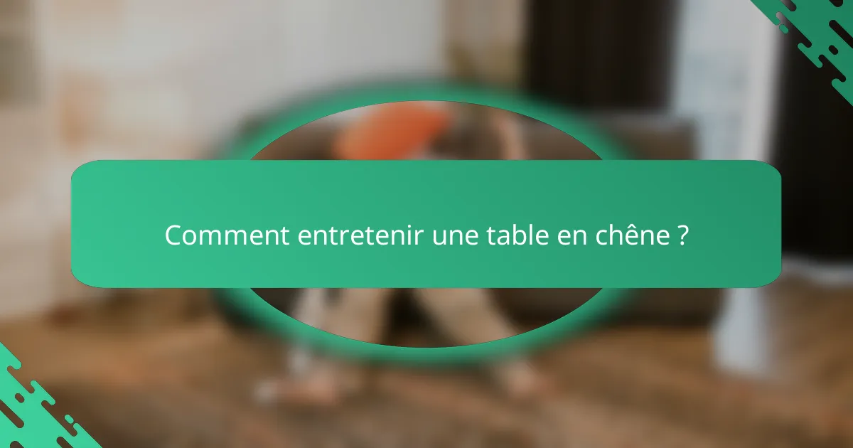 Comment entretenir une table en chêne ?