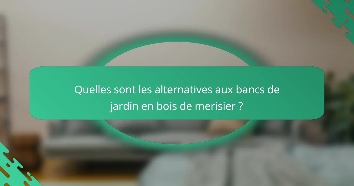 Quelles sont les alternatives aux bancs de jardin en bois de merisier ?