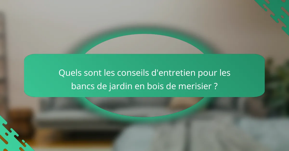 Quels sont les conseils d'entretien pour les bancs de jardin en bois de merisier ?
